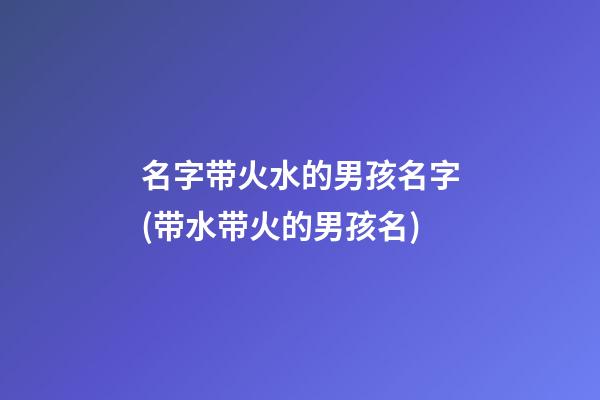 名字带火水的男孩名字(带水带火的男孩名)