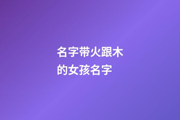 名字带火跟木的女孩名字(带火和木的名字女孩)-第1张-女孩起名-玄机派