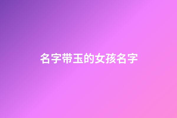 名字带玉的女孩名字(名字带玉的女孩名字含义)-第1张-女孩起名-玄机派