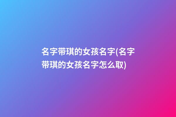 名字带琪的女孩名字(名字带琪的女孩名字怎么取)