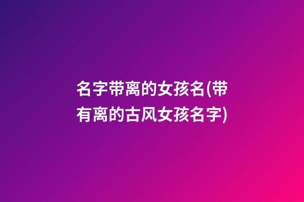名字带离的女孩名(带有离的古风女孩名字)