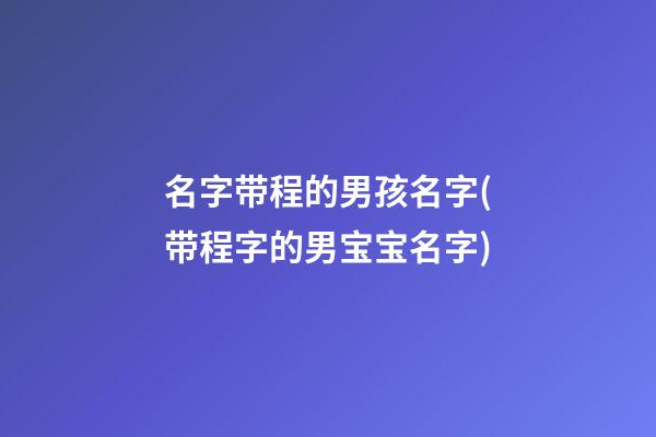 名字带程的男孩名字(带程字的男宝宝名字)