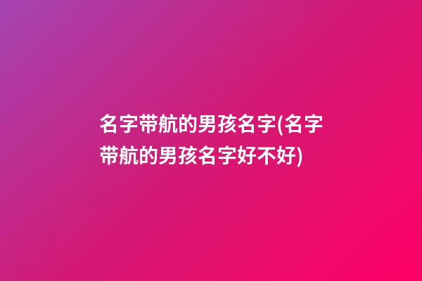 名字带航的男孩名字(名字带航的男孩名字好不好)