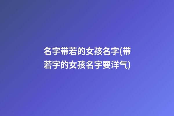 名字带若的女孩名字(带若字的女孩名字要洋气)