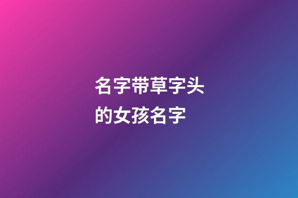 名字带草字头的女孩名字(名字带草字头的女孩名字寓意)-第1张-女孩起名-玄机派