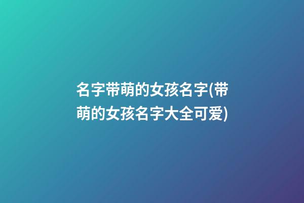 名字带萌的女孩名字(带萌的女孩名字大全可爱)
