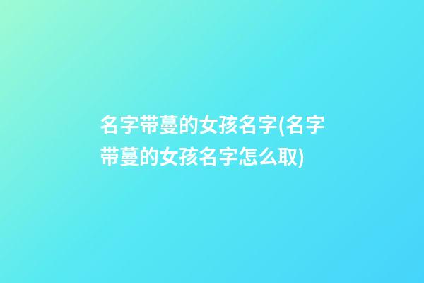 名字带蔓的女孩名字(名字带蔓的女孩名字怎么取)