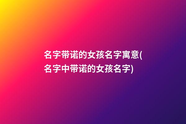 名字带诺的女孩名字寓意(名字中带诺的女孩名字)