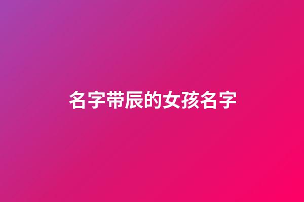 名字带辰的女孩名字(带辰的女孩名字及寓意)-第1张-女孩起名-玄机派