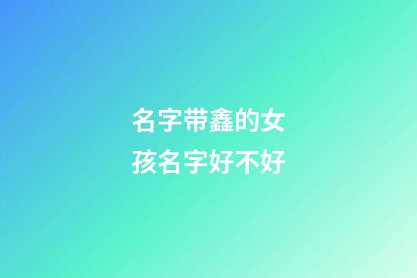 名字带鑫的女孩名字好不好(女孩带鑫字的好听名字)-第1张-女孩起名-玄机派