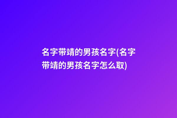 名字带靖的男孩名字(名字带靖的男孩名字怎么取)