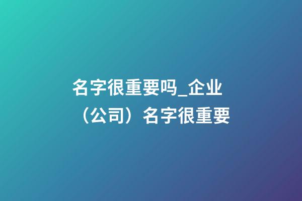 名字很重要吗_企业（公司）名字很重要-第1张-公司起名-玄机派