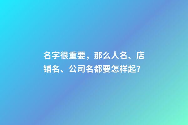 名字很重要，那么人名、店铺名、公司名都要怎样起？-第1张-店铺起名-玄机派