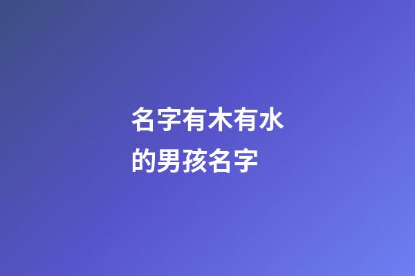 名字有木有水的男孩名字(有木有水的字男孩子的名字比较大气的)-第1张-男孩起名-玄机派