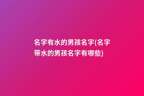 名字有水的男孩名字(名字带水的男孩名字有哪些)