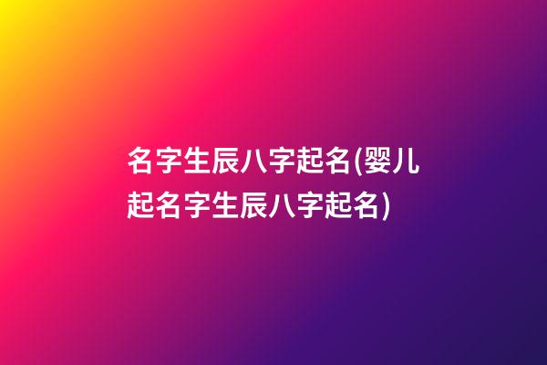 名字生辰八字起名(婴儿起名字生辰八字起名)