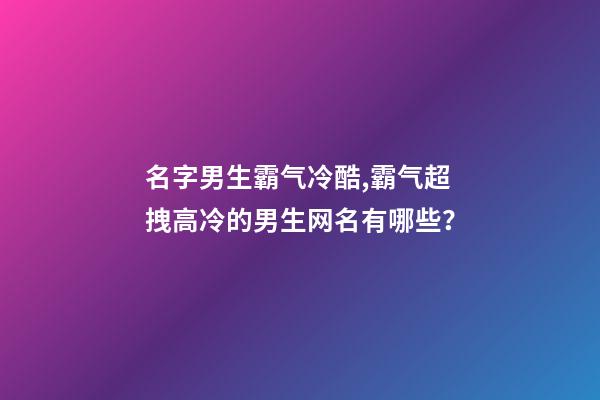 名字男生霸气冷酷,霸气超拽高冷的男生网名有哪些？