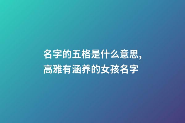 名字的五格是什么意思,高雅有涵养的女孩名字-第1张-观点-玄机派