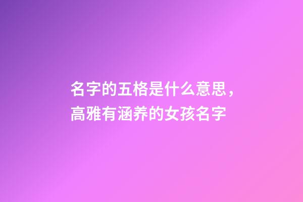 名字的五格是什么意思，高雅有涵养的女孩名字-第1张-观点-玄机派