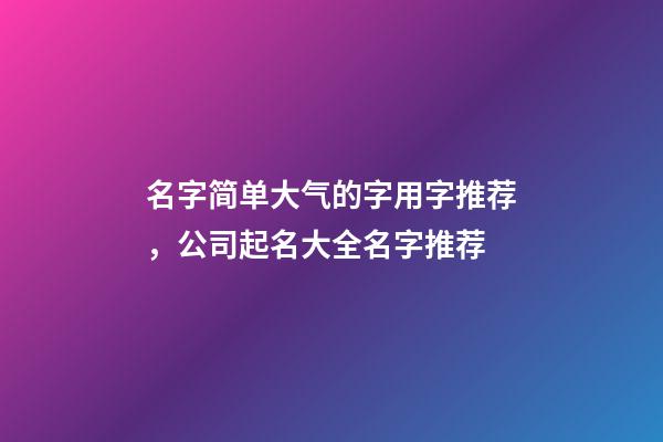 名字简单大气的字用字推荐，公司起名大全名字推荐-第1张-公司起名-玄机派