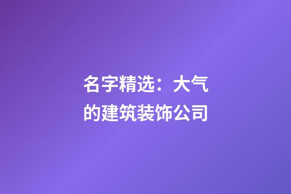 名字精选：大气的建筑装饰公司