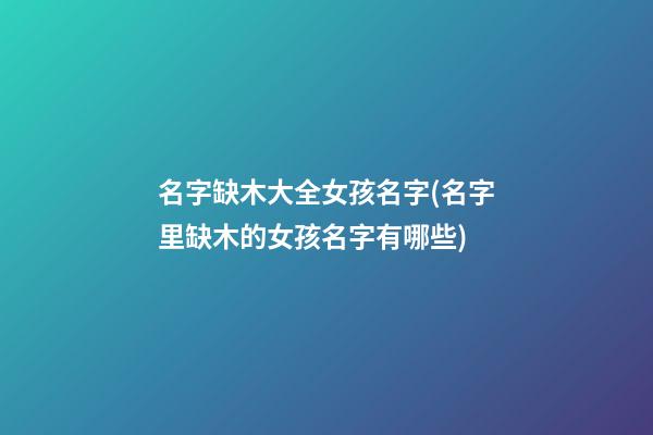 名字缺木大全女孩名字(名字里缺木的女孩名字有哪些)