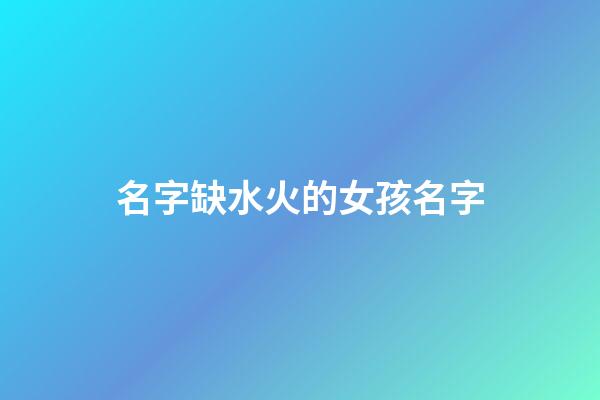 名字缺水火的女孩名字(女孩缺水火寓意好的名字)-第1张-女孩起名-玄机派