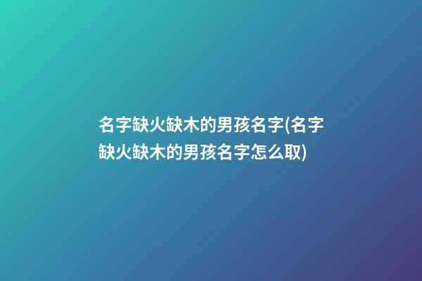 名字缺火缺木的男孩名字(名字缺火缺木的男孩名字怎么取)