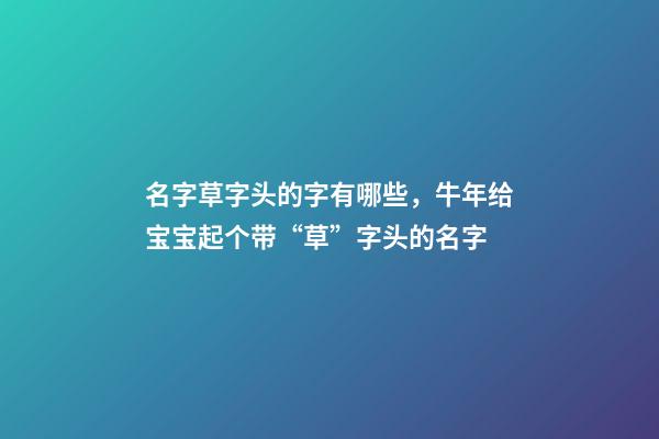 名字草字头的字有哪些，牛年给宝宝起个带“草”字头的名字-第1张-观点-玄机派