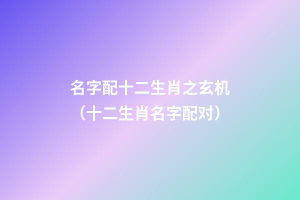 名字配十二生肖之玄机（十二生肖名字配对）