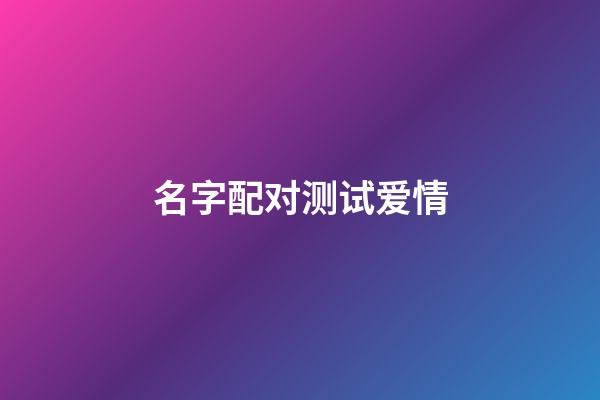 名字配对测试爱情（从姓名看你两配不配）-第1张-星座运势-玄机派