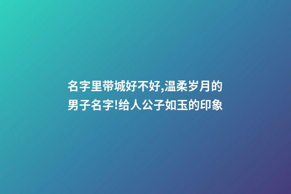 名字里带城好不好,温柔岁月的男子名字!给人公子如玉的印象-第1张-观点-玄机派