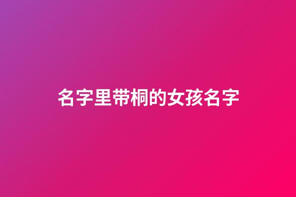 名字里带桐的女孩名字(名字里带桐的女孩名字有什么寓意)-第1张-女孩起名-玄机派