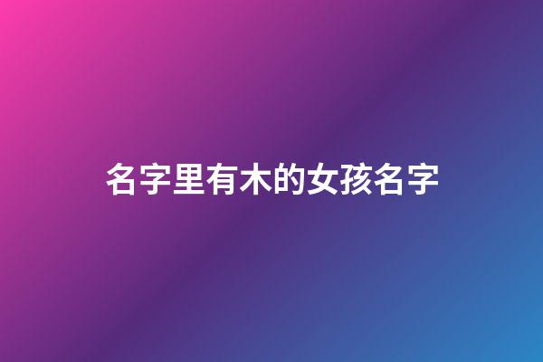 名字里有木的女孩名字(取名字带木的女孩名字)-第1张-女孩起名-玄机派