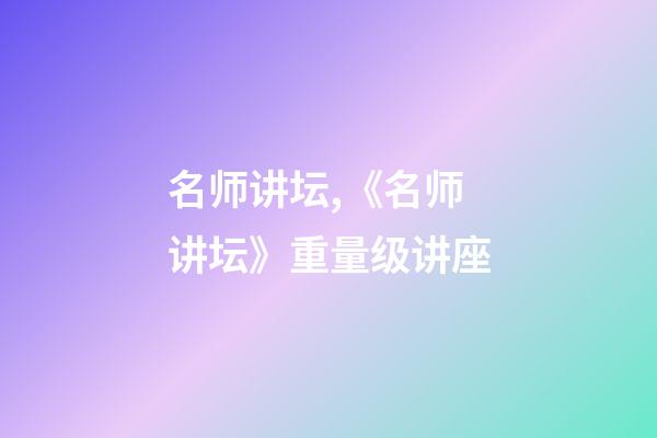 名师讲坛,《名师讲坛》重量级讲座-第1张-观点-玄机派