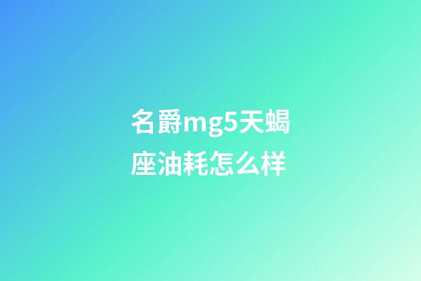 名爵mg5天蝎座油耗怎么样-第1张-星座运势-玄机派
