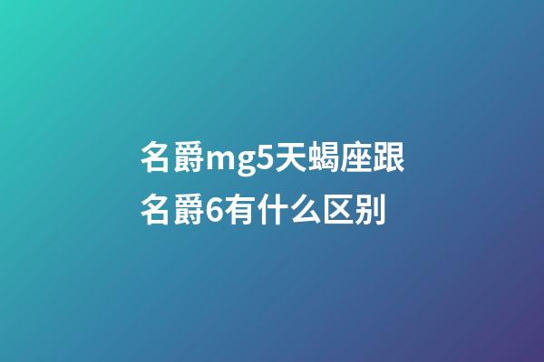 名爵mg5天蝎座跟名爵6有什么区别-第1张-星座运势-玄机派