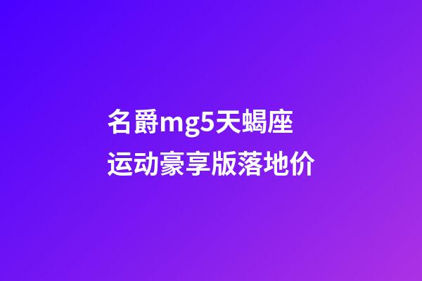 名爵mg5天蝎座运动豪享版落地价-第1张-星座运势-玄机派