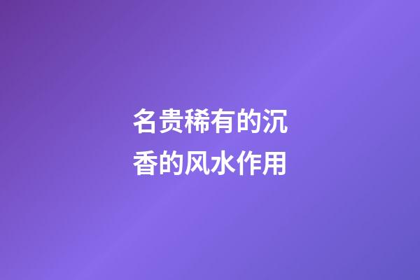 名贵稀有的沉香的风水作用