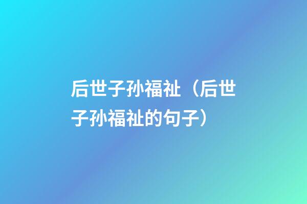后世子孙福祉（后世子孙福祉的句子）
