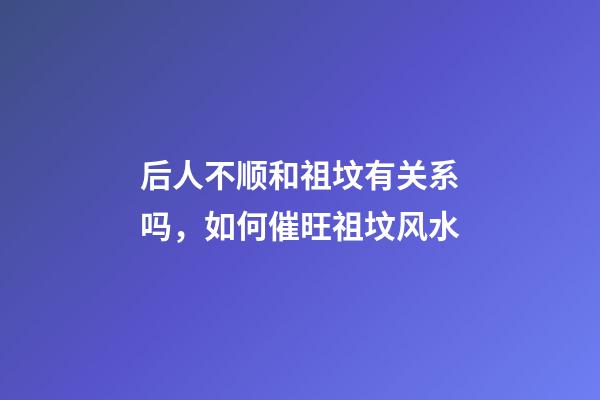 后人不顺和祖坟有关系吗，如何催旺祖坟风水