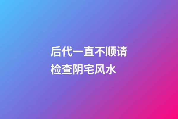 后代一直不顺请检查阴宅风水