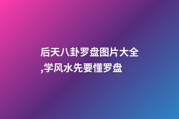 后天八卦罗盘图片大全,学风水先要懂罗盘-第1张-观点-玄机派