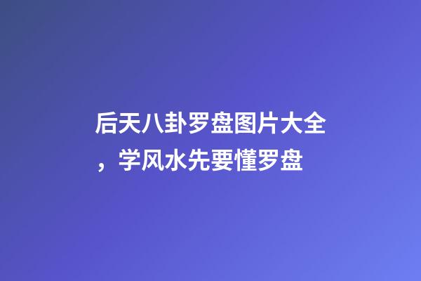 后天八卦罗盘图片大全，学风水先要懂罗盘-第1张-观点-玄机派