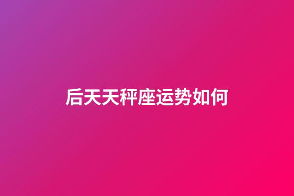 后天天秤座运势如何-第1张-星座运势-玄机派