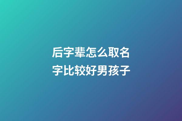 后字辈怎么取名字比较好男孩子(后姓取名字)-第1张-男孩起名-玄机派