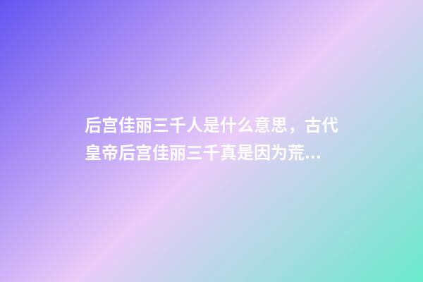 后宫佳丽三千人是什么意思，古代皇帝后宫佳丽三千真是因为荒淫无度吗-第1张-观点-玄机派