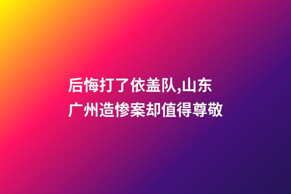 后悔打了依盖队,山东广州造惨案却值得尊敬-第1张-观点-玄机派