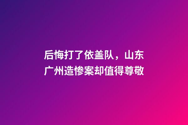 后悔打了依盖队，山东广州造惨案却值得尊敬-第1张-观点-玄机派