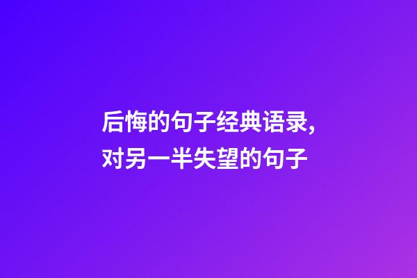 后悔的句子经典语录,对另一半失望的句子-第1张-观点-玄机派